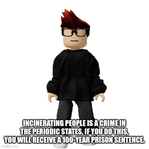 Whatever you do, DON'T INCINERATE PEOPLE! | INCINERATING PEOPLE IS A CRIME IN THE PERIODIC STATES. IF YOU DO THIS, YOU WILL RECEIVE A 100-YEAR PRISON SENTENCE. | image tagged in mc,illegal,memes,crime | made w/ Imgflip meme maker