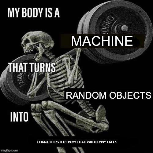 My body is a X that turns Y into Z | MACHINE; RANDOM OBJECTS; CHARACTERS I PUT IN MY HEAD WITH FUNNY FACES | image tagged in my body is a x that turns y into z | made w/ Imgflip meme maker