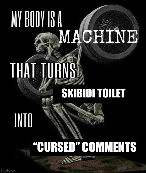 My body is machine | SKIBIDI TOILET “CURSED” COMMENTS | image tagged in my body is machine | made w/ Imgflip meme maker