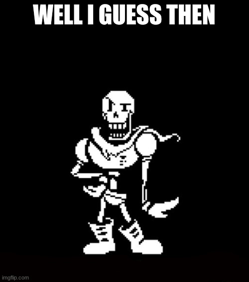 Standard Papyrus | WELL I GUESS THEN | image tagged in standard papyrus | made w/ Imgflip meme maker