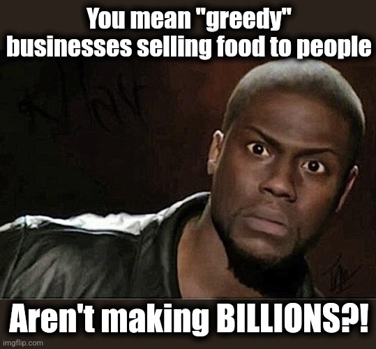 Kevin Hart Meme | You mean "greedy" businesses selling food to people Aren't making BILLIONS?! | image tagged in memes,kevin hart | made w/ Imgflip meme maker