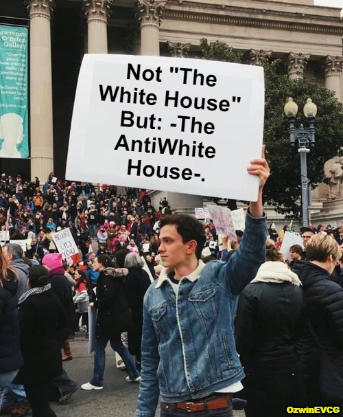 Wouldn't mind reverting to its original handle when it's deserved. | Not "The 

White House" 

But: -The 

AntiWhite 

House-. OzwinEVCG | image tagged in guy holding protest sign no wm,invasion usa,government corruption,real talk,the white house,the antiwhite house | made w/ Imgflip meme maker