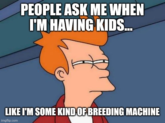 Childfree antinatalist memes | PEOPLE ASK ME WHEN I'M HAVING KIDS... LIKE I'M SOME KIND OF BREEDING MACHINE | image tagged in memes,futurama fry | made w/ Imgflip meme maker