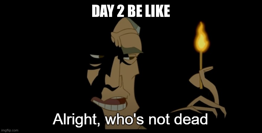 Alright who's not dead | DAY 2 BE LIKE | image tagged in alright who's not dead | made w/ Imgflip meme maker