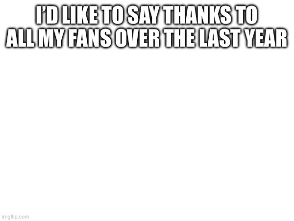 Thanks guys | I’D LIKE TO SAY THANKS TO ALL MY FANS OVER THE LAST YEAR | image tagged in fans | made w/ Imgflip meme maker