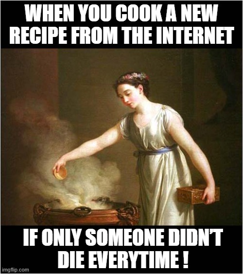 Don't Go To Her Place For Dinner ! | WHEN YOU COOK A NEW RECIPE FROM THE INTERNET; IF ONLY SOMEONE DIDN’T
DIE EVERYTIME ! | image tagged in cooking,cauldron,death,dark humour | made w/ Imgflip meme maker