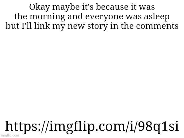 Okay maybe it's because it was the morning and everyone was asleep but I'll link my new story in the comments; https://imgflip.com/i/98q1si | made w/ Imgflip meme maker