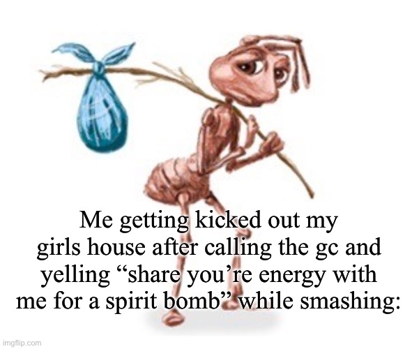 I am way too proud of myself for coming up with this | Me getting kicked out my girls house after calling the gc and yelling “share you’re energy with me for a spirit bomb” while smashing: | image tagged in sad ant with bindle | made w/ Imgflip meme maker