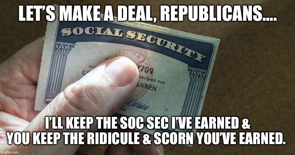 Social Security | LET’S MAKE A DEAL, REPUBLICANS…. I’LL KEEP THE SOC SEC I’VE EARNED & YOU KEEP THE RIDICULE & SCORN YOU’VE EARNED. | image tagged in social security | made w/ Imgflip meme maker