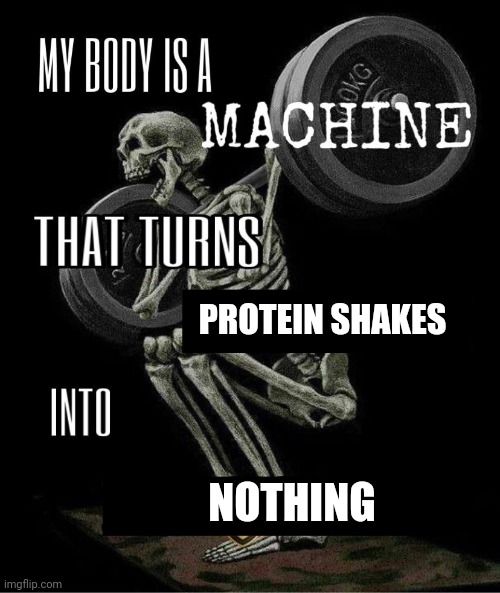 My body is machine | PROTEIN SHAKES; NOTHING | image tagged in my body is machine | made w/ Imgflip meme maker