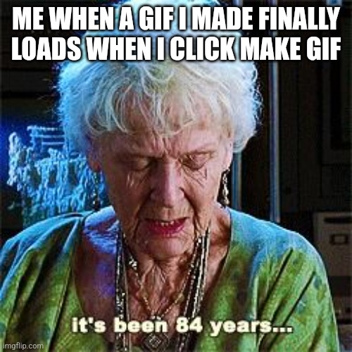 Gifs take a while to make change my mind | ME WHEN A GIF I MADE FINALLY LOADS WHEN I CLICK MAKE GIF | image tagged in it's been 84 years | made w/ Imgflip meme maker