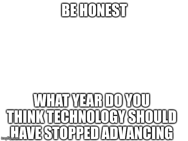 Title | BE HONEST; WHAT YEAR DO YOU THINK TECHNOLOGY SHOULD HAVE STOPPED ADVANCING | image tagged in tag | made w/ Imgflip meme maker
