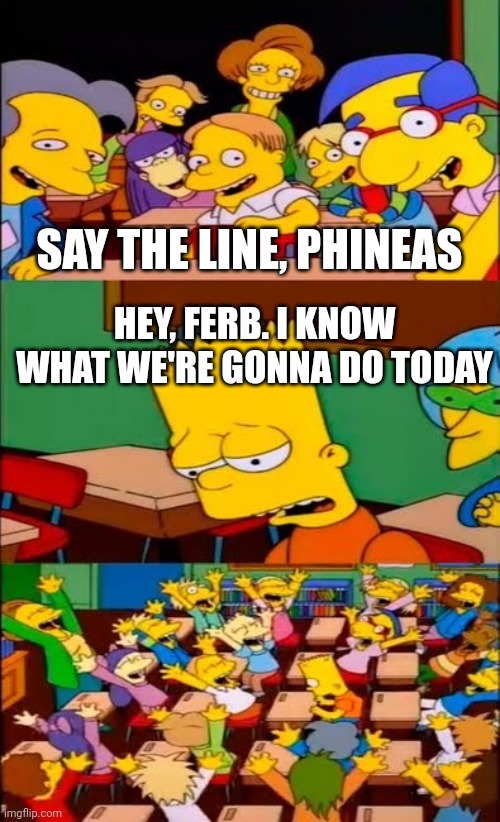 say the line bart! simpsons | SAY THE LINE, PHINEAS; HEY, FERB. I KNOW WHAT WE'RE GONNA DO TODAY | image tagged in say the line bart simpsons | made w/ Imgflip meme maker