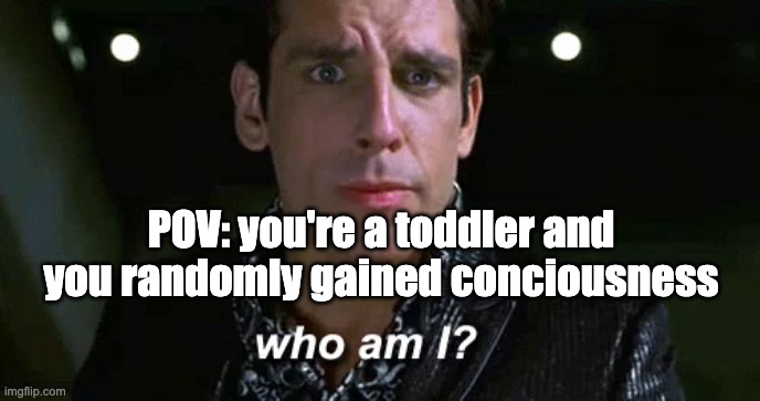 Zoolander who am I | POV: you're a toddler and you randomly gained conciousness | image tagged in zoolander who am i | made w/ Imgflip meme maker