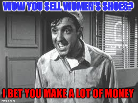 I bet you make a lot of money | WOW YOU SELL WOMEN'S SHOES? I BET YOU MAKE A LOT OF MONEY | image tagged in gomer pyle,funny memes | made w/ Imgflip meme maker