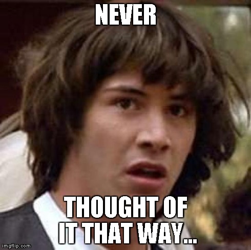 Conspiracy Keanu Meme | NEVER THOUGHT OF IT THAT WAY... | image tagged in memes,conspiracy keanu | made w/ Imgflip meme maker