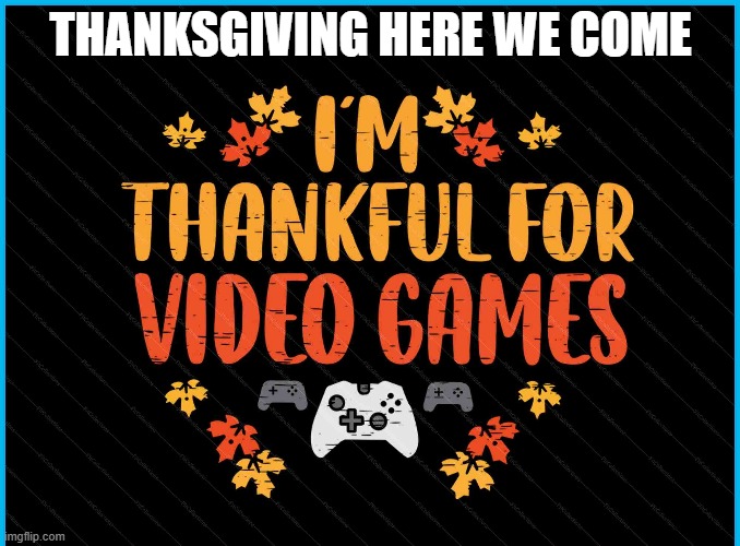 memes by Brad - Thanksgiving. I'm thankful for video games. | THANKSGIVING HERE WE COME | image tagged in funny,gaming,thanksgiving,video games,computer games,humor | made w/ Imgflip meme maker