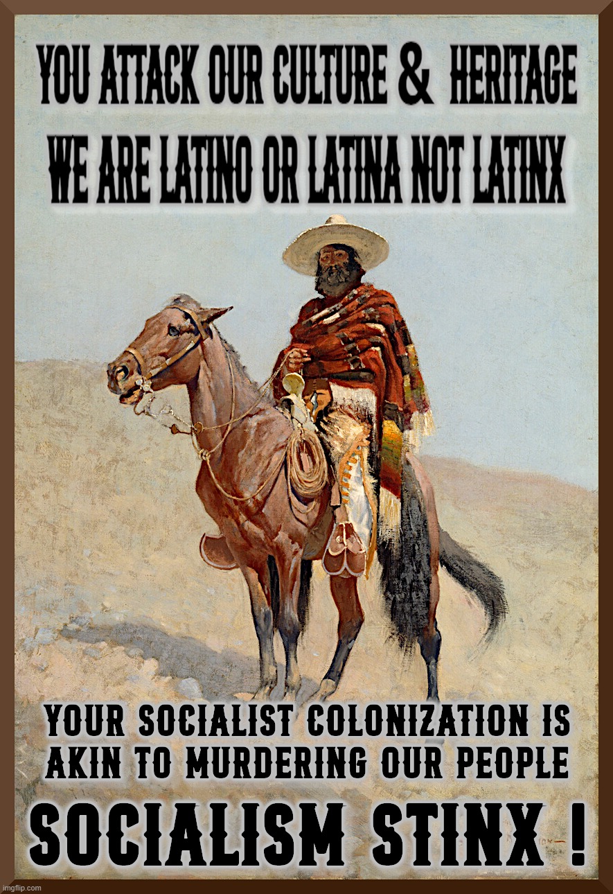 SOCIALISM STINX ! | YOU ATTACK OUR CULTURE & HERITAGE
WE ARE LATINO OR LATINA NOT LATINX; SOCIALISM STINX; YOUR SOCIALIST COLONIZATION IS AKIN TO MURDERING
OUR PEOPLE | image tagged in latina,latino,latinx,socialism,stinks,heritage | made w/ Imgflip meme maker