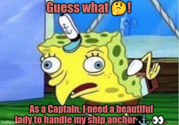 Mocking Spongebob | Guess what 🤔! As a Captain, I need a beautiful lady to handle my ship anchor ⚓ 👀. | image tagged in memes,mocking spongebob | made w/ Imgflip meme maker