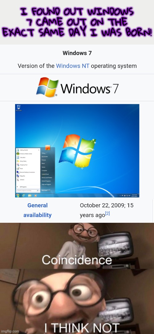 Remade my old Windows 7 meme | I FOUND OUT WINDOWS 7 CAME OUT ON THE EXACT SAME DAY I WAS BORN! | image tagged in coincidence i think not,windows 7,memes,birthday | made w/ Imgflip meme maker