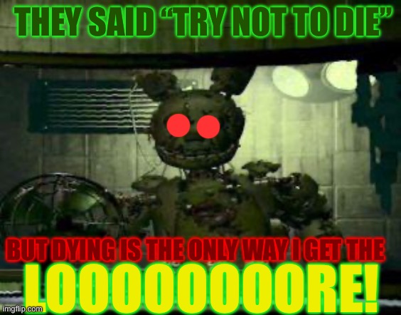 Sure it’s the wrong game but the song wouldn’t fit FNAF 2 | THEY SAID “TRY NOT TO DIE”; BUT DYING IS THE ONLY WAY I GET THE; LOOOOOOOORE! | image tagged in fnaf springtrap in window | made w/ Imgflip meme maker