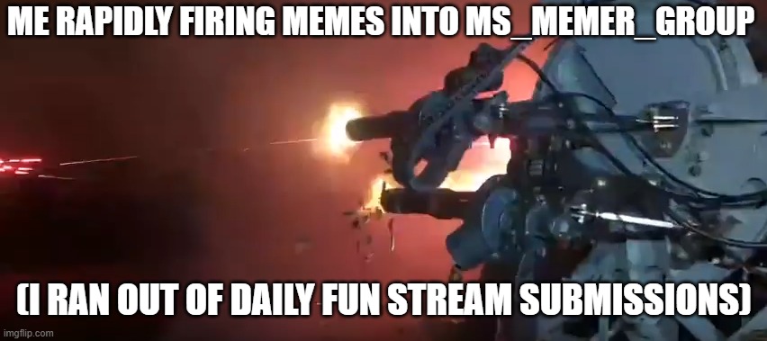 msmg is the best | ME RAPIDLY FIRING MEMES INTO MS_MEMER_GROUP; (I RAN OUT OF DAILY FUN STREAM SUBMISSIONS) | image tagged in miniguns firing,funny,memes | made w/ Imgflip meme maker