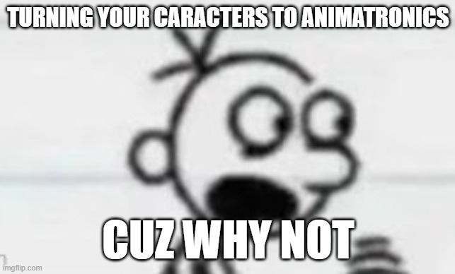 ㅤ | TURNING YOUR CARACTERS TO ANIMATRONICS; CUZ WHY NOT | made w/ Imgflip meme maker