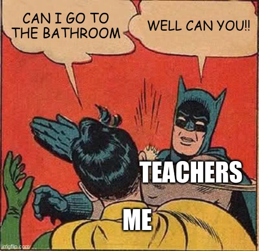 Batman Slapping Robin | CAN I GO TO THE BATHROOM; WELL CAN YOU!! TEACHERS; ME | image tagged in memes,batman slapping robin | made w/ Imgflip meme maker