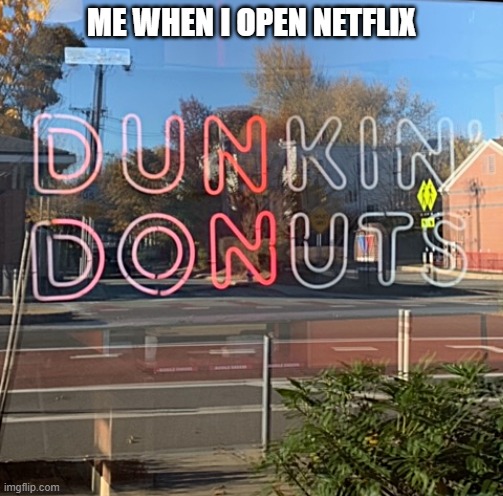 ME WHEN I OPEN NETFLIX | image tagged in netflix,dunkin donuts | made w/ Imgflip meme maker