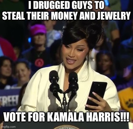 I Love Cardi B, but Once She Told that Story Copycats Went Crazy All Across the City and Several Victims Died. | I DRUGGED GUYS TO STEAL THEIR MONEY AND JEWELRY; VOTE FOR KAMALA HARRIS!!! | image tagged in kamala harris,donald trump,liberal logic,liberal hypocrisy,roofie | made w/ Imgflip meme maker