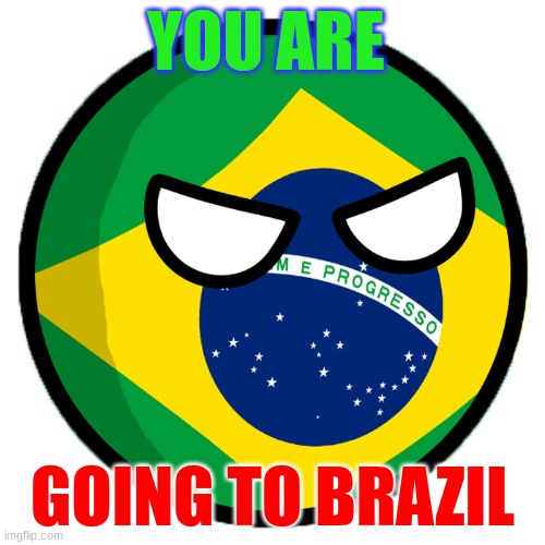 Brazil country ball | YOU ARE; GOING TO BRAZIL | image tagged in brazil country ball | made w/ Imgflip meme maker