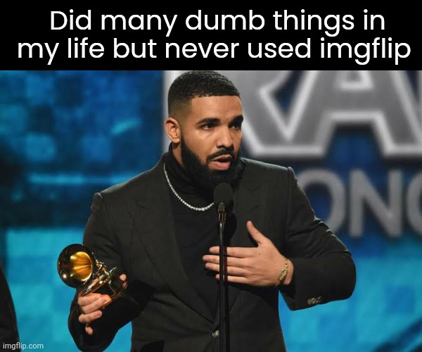 Drake accepting award | Did many dumb things in my life but never used imgflip | image tagged in drake accepting award | made w/ Imgflip meme maker