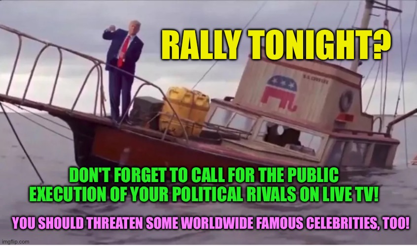 Trump rally is a failure always | RALLY TONIGHT? DON'T FORGET TO CALL FOR THE PUBLIC EXECUTION OF YOUR POLITICAL RIVALS ON LIVE TV! YOU SHOULD THREATEN SOME WORLDWIDE FAMOUS CELEBRITIES, TOO! | image tagged in trump on a sinking ship | made w/ Imgflip meme maker