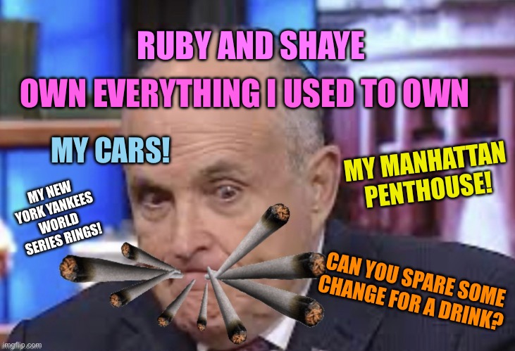 Ruby and Shaye won | OWN EVERYTHING I USED TO OWN; RUBY AND SHAYE; MY CARS! MY MANHATTAN PENTHOUSE! MY NEW YORK YANKEES WORLD SERIES RINGS! CAN YOU SPARE SOME CHANGE FOR A DRINK? | image tagged in smoking guiliani,ruby and shaye | made w/ Imgflip meme maker