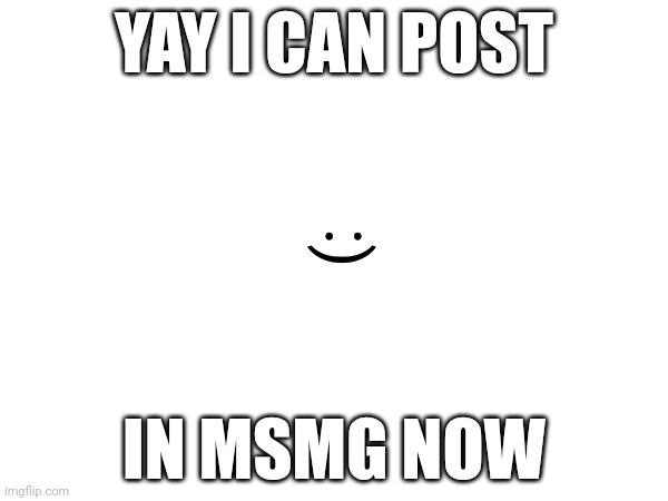 YAY I CAN POST; (:; IN MSMG NOW | made w/ Imgflip meme maker