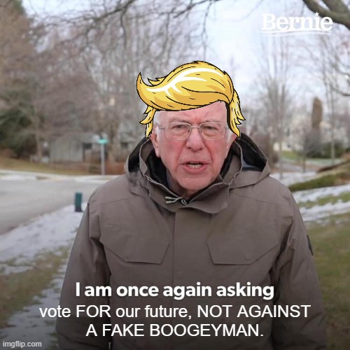 VOTE 'FOR' - NOT AGAINST | vote trump 2024 election; vote FOR our future, NOT AGAINST
A FAKE BOOGEYMAN. | image tagged in bernie,for,against,vote,boogeyman,trump | made w/ Imgflip meme maker