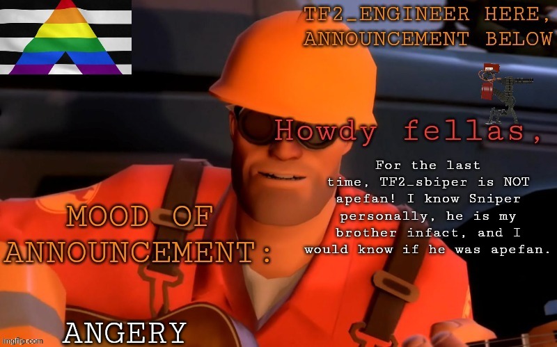 TF2_Engineer's UPDATED ann template | For the last time, TF2_sbiper is NOT apefan! I know Sniper personally, he is my brother infact, and I would know if he was apefan. ANGERY | image tagged in tf2_engineer's updated ann template | made w/ Imgflip meme maker