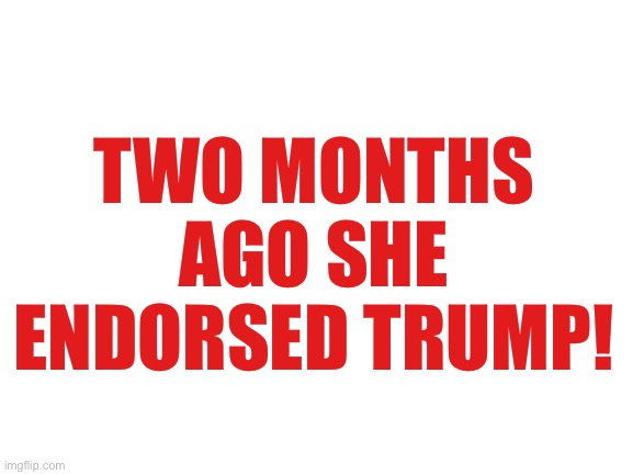 Blank White Template | TWO MONTHS AGO SHE ENDORSED TRUMP! | image tagged in blank white template | made w/ Imgflip meme maker