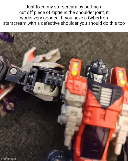Just fixed my starscream by putting a cut off piece of ziptie in the shoulder joint, it works very gooded. If you have a Cybertron starscream with a defective shoulder you should do this too | made w/ Imgflip meme maker