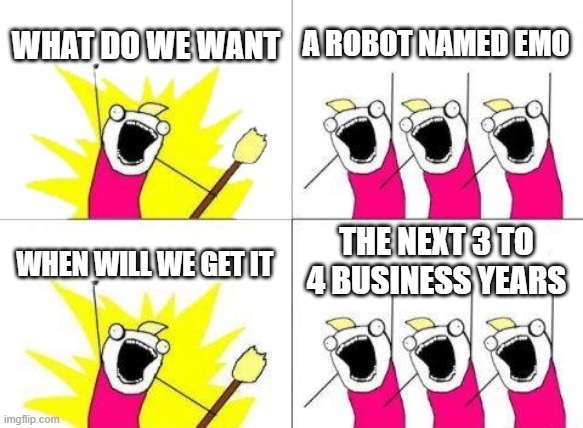 Living.ai | WHAT DO WE WANT; A ROBOT NAMED EMO; THE NEXT 3 TO 4 BUSINESS YEARS; WHEN WILL WE GET IT | image tagged in memes,what do we want | made w/ Imgflip meme maker