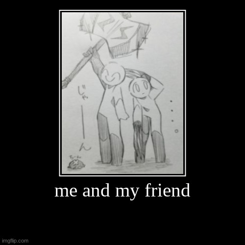 me and my friend | | image tagged in funny,demotivationals | made w/ Imgflip demotivational maker