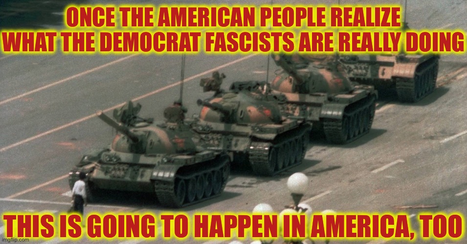 Standard Communist Rule. | ONCE THE AMERICAN PEOPLE REALIZE WHAT THE DEMOCRAT FASCISTS ARE REALLY DOING; THIS IS GOING TO HAPPEN IN AMERICA, TOO | image tagged in tianamen,liberal logic,liberal hypocrisy,liberalism | made w/ Imgflip meme maker