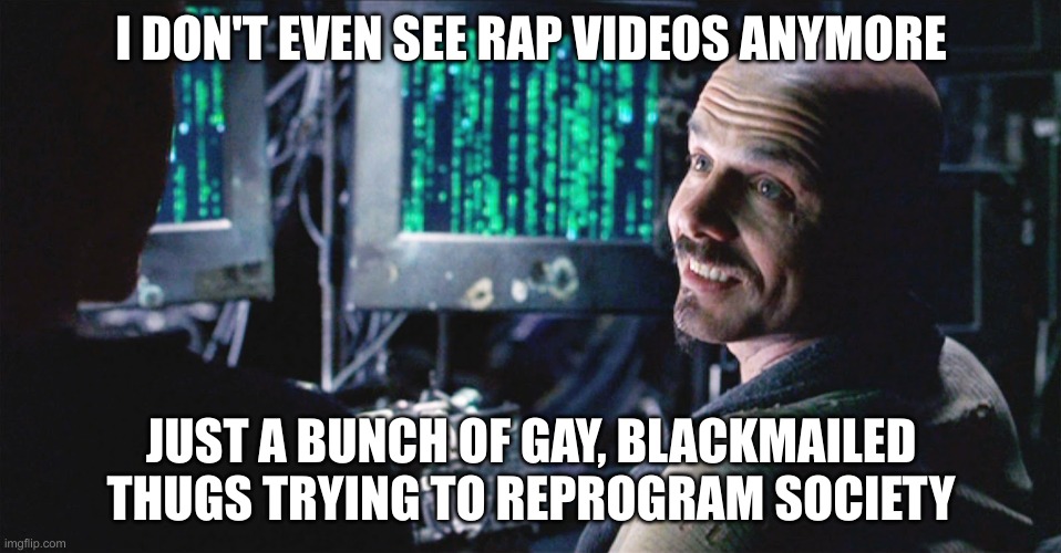 I don't even see the code anymore - Matrix | I DON'T EVEN SEE RAP VIDEOS ANYMORE; JUST A BUNCH OF GAY, BLACKMAILED THUGS TRYING TO REPROGRAM SOCIETY | image tagged in i don't even see the code anymore - matrix | made w/ Imgflip meme maker