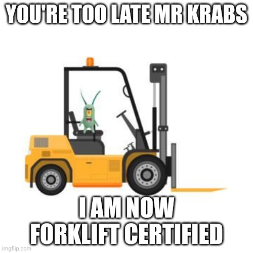 Plankton it's now forklifter fight and ready to steal the Krabby Patty secret formula | YOU'RE TOO LATE MR KRABS; I AM NOW FORKLIFT CERTIFIED | image tagged in wellington forklift certified | made w/ Imgflip meme maker