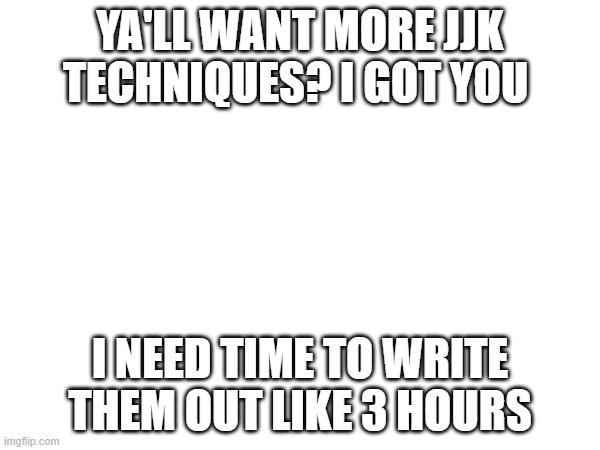 YA'LL WANT MORE JJK TECHNIQUES? I GOT YOU; I NEED TIME TO WRITE THEM OUT LIKE 3 HOURS | image tagged in jjk | made w/ Imgflip meme maker