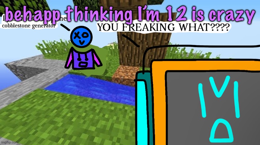 Carbo messed up the cobblestone generator | behapp thinking I’m 12 is crazy | image tagged in carbo messed up the cobblestone generator | made w/ Imgflip meme maker
