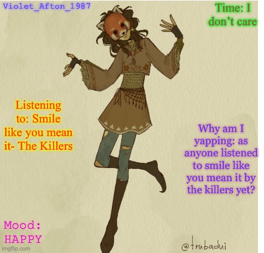 Violet_Afton | Time: I don’t care; Violet_Afton_1987; Listening to: Smile like you mean it- The Killers; Why am I yapping: as anyone listened to smile like you mean it by the killers yet? Mood: HAPPY | image tagged in violet_afton | made w/ Imgflip meme maker