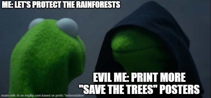 Evil Kermit | ME: LET'S PROTECT THE RAINFORESTS; EVIL ME: PRINT MORE "SAVE THE TREES" POSTERS | image tagged in memes,evil kermit | made w/ Imgflip meme maker