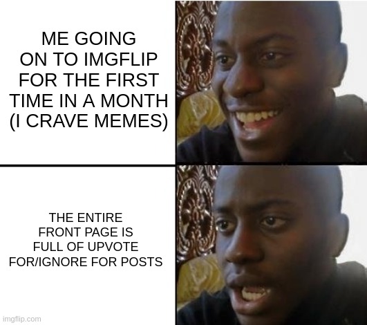 i can't take it anymore | ME GOING ON TO IMGFLIP FOR THE FIRST TIME IN A MONTH (I CRAVE MEMES); THE ENTIRE FRONT PAGE IS FULL OF UPVOTE FOR/IGNORE FOR POSTS | image tagged in surpried disapointed man | made w/ Imgflip meme maker