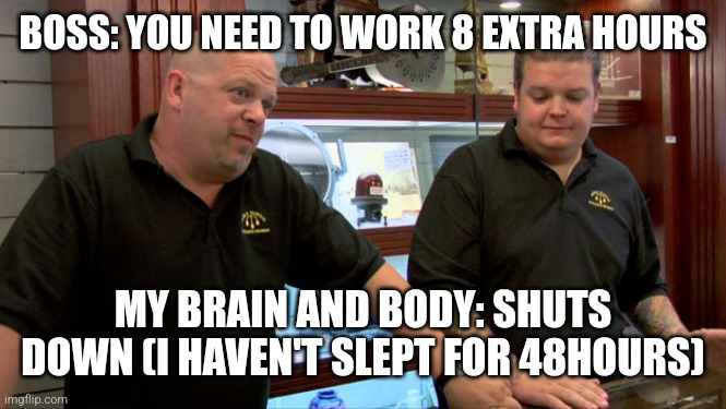 Sleep and extra work | BOSS: YOU NEED TO WORK 8 EXTRA HOURS; MY BRAIN AND BODY: SHUTS DOWN (I HAVEN'T SLEPT FOR 48HOURS) | image tagged in pawn stars best i can do | made w/ Imgflip meme maker